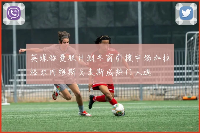 英媒称曼联计划冬窗引援中场加拉格尔内维斯戈麦斯成热门人选