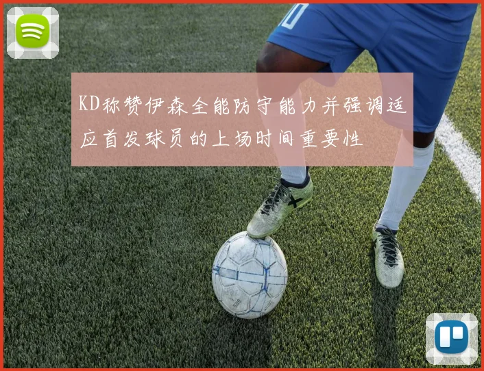 KD称赞伊森全能防守能力并强调适应首发球员的上场时间重要性