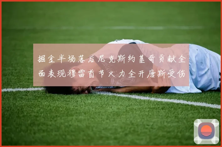 掘金半场落后尼克斯约基奇贡献全面表现穆雷首节火力全开唐斯受伤拼搏不止