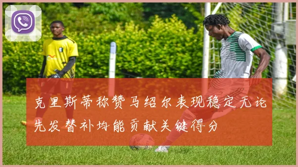 克里斯蒂称赞马绍尔表现稳定无论先发替补均能贡献关键得分