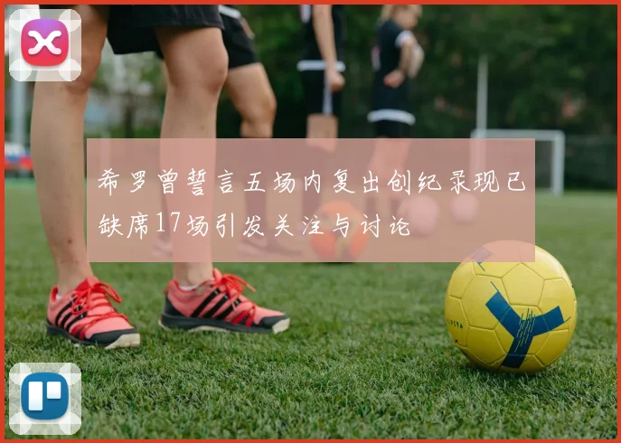 希罗曾誓言五场内复出创纪录现已缺席17场引发关注与讨论