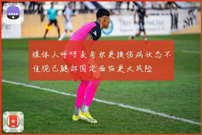 媒体人呼吁麦考尔更换伤病状态不佳现已腿部固定面临更大风险