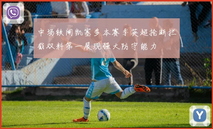 中场铁闸凯塞多本赛季英超抢断拦截双料第一展现强大防守能力
