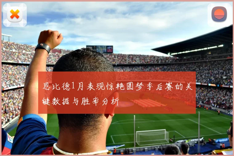 恩比德1月表现惊艳圆梦季后赛的关键数据与胜率分析