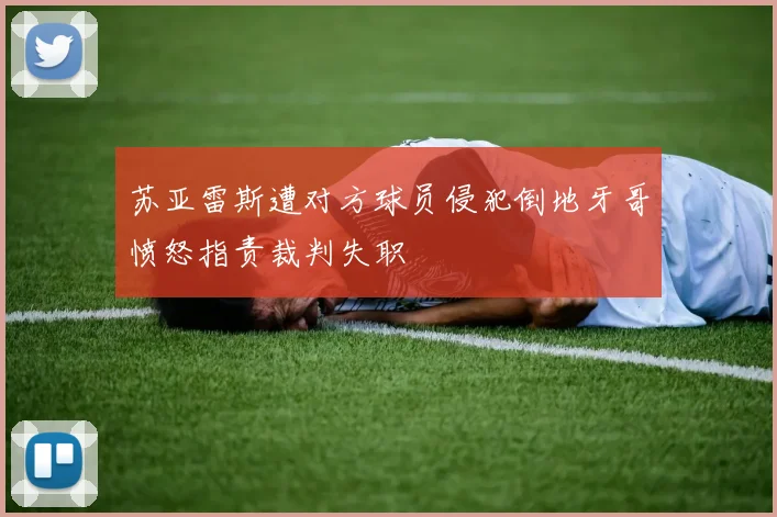 苏亚雷斯遭对方球员侵犯倒地牙哥愤怒指责裁判失职