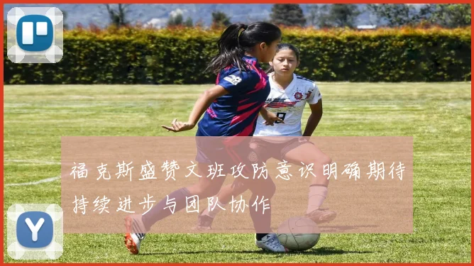 福克斯盛赞文班攻防意识明确期待持续进步与团队协作