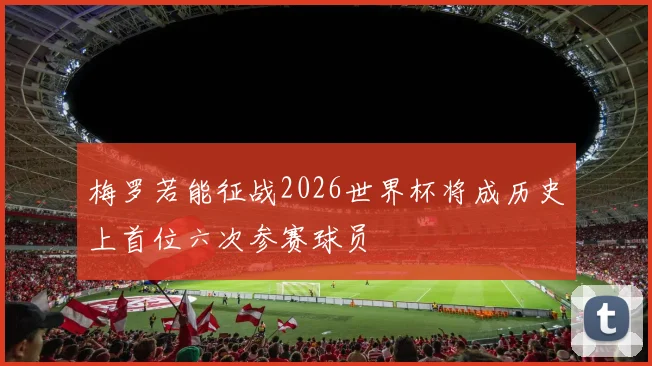 梅罗若能征战2026世界杯将成历史上首位六次参赛球员