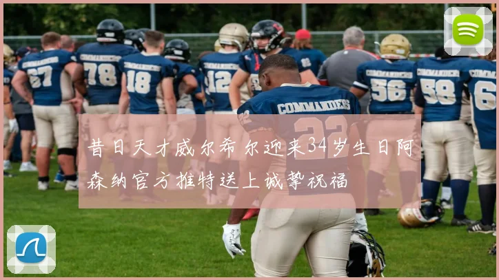 昔日天才威尔希尔迎来34岁生日阿森纳官方推特送上诚挚祝福