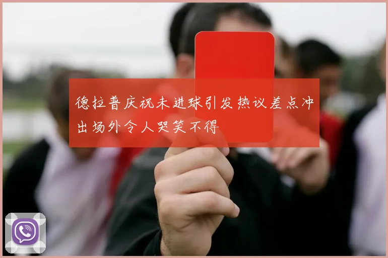 德拉普庆祝未进球引发热议差点冲出场外令人哭笑不得