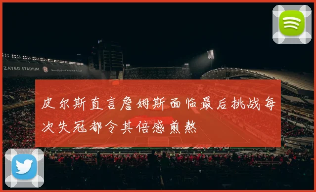 皮尔斯直言詹姆斯面临最后挑战每次失冠都令其倍感煎熬