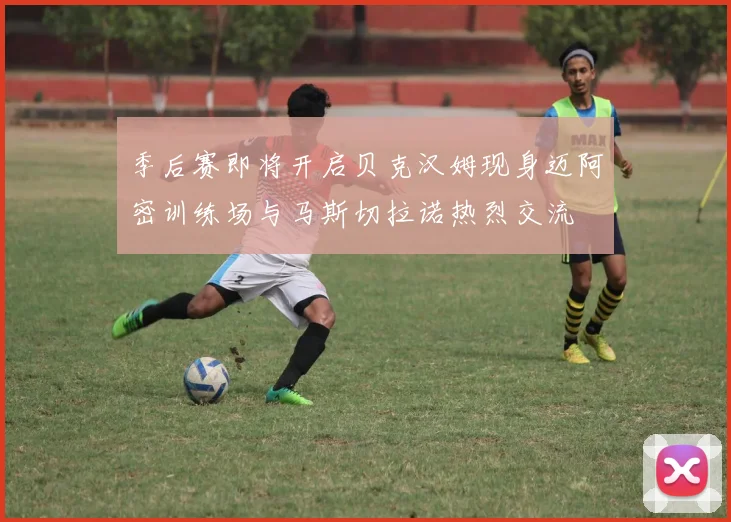 季后赛即将开启贝克汉姆现身迈阿密训练场与马斯切拉诺热烈交流