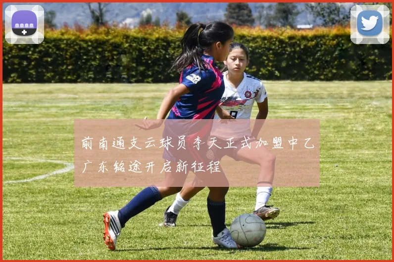 前南通支云球员李天正式加盟中乙广东铭途开启新征程
