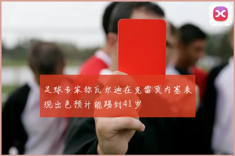 足球专家称瓦尔迪在克雷莫内塞表现出色预计能踢到41岁