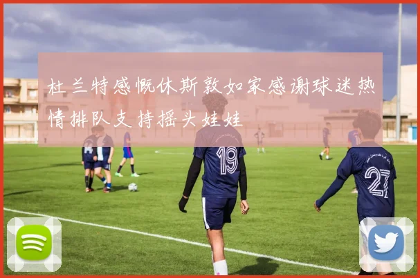 杜兰特感慨休斯敦如家感谢球迷热情排队支持摇头娃娃