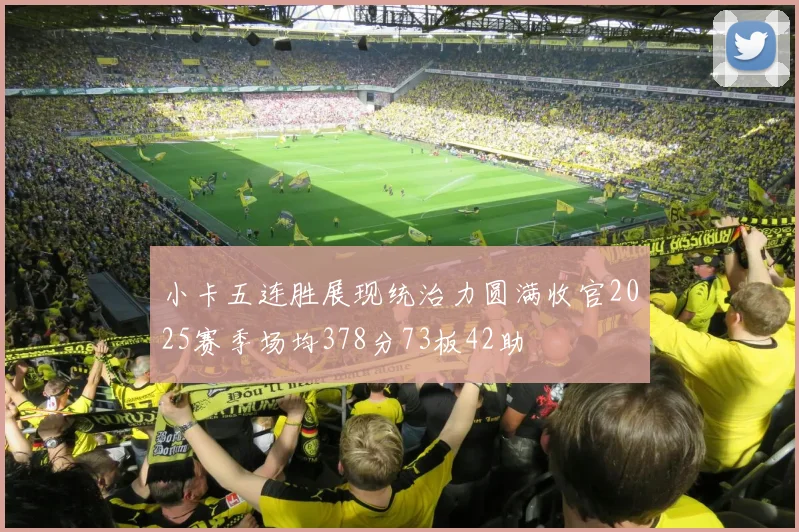 小卡五连胜展现统治力圆满收官2025赛季场均378分73板42助