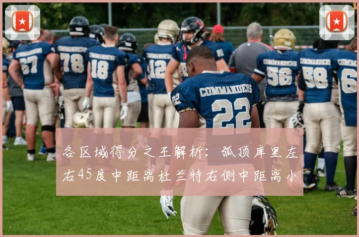 各区域得分之王解析：弧顶库里左右45度中距离杜兰特右侧中距离小卡的精彩表现