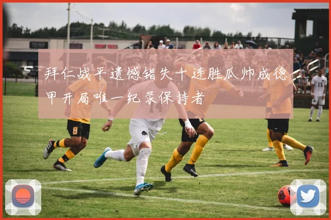 拜仁战平遗憾错失十连胜瓜帅成德甲开局唯一纪录保持者