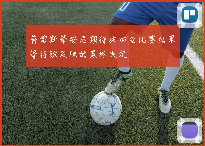 普雷斯蒂安尼期待次回合比赛结果等待欧足联的最终决定