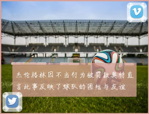 杰伦格林因不当行为被罚款奥特直言此事反映了球队的团结与友谊