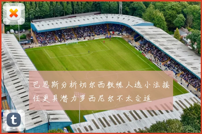 巴恩斯分析切尔西教练人选小法接任更具潜力罗西尼尔不太合适