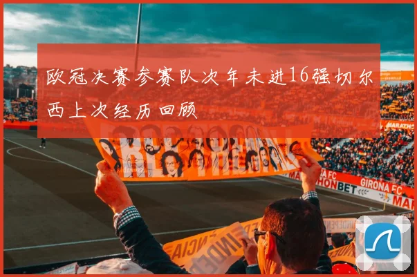 欧冠决赛参赛队次年未进16强切尔西上次经历回顾