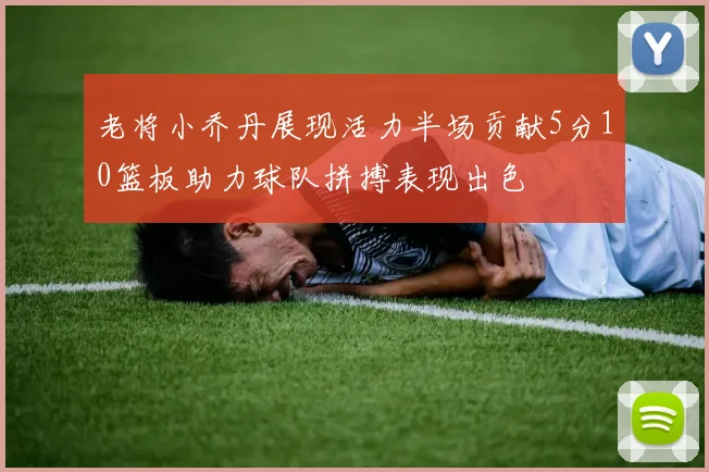 老将小乔丹展现活力半场贡献5分10篮板助力球队拼搏表现出色