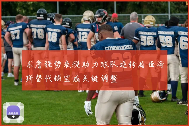 东詹强势表现助力球队逆转局面海斯替代顿宝成关键调整
