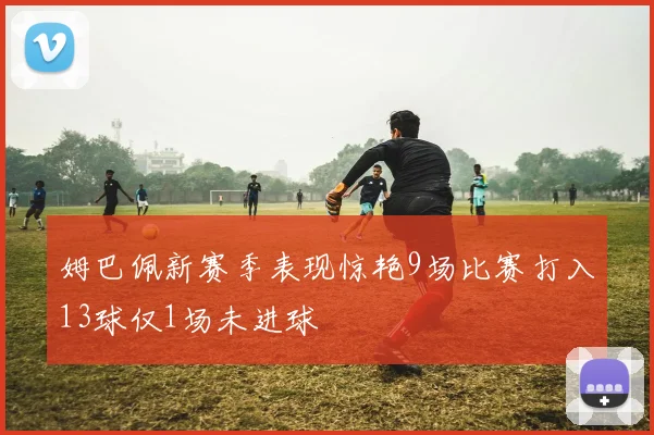 姆巴佩新赛季表现惊艳9场比赛打入13球仅1场未进球