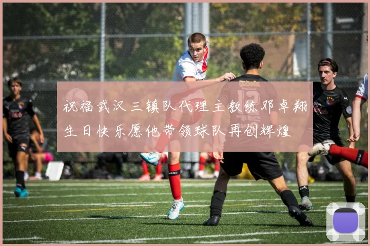 祝福武汉三镇队代理主教练邓卓翔生日快乐愿他带领球队再创辉煌