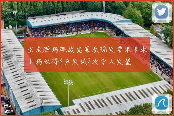 女友现场观战克莱表现失常末节未上场仅得8分失误2次令人失望