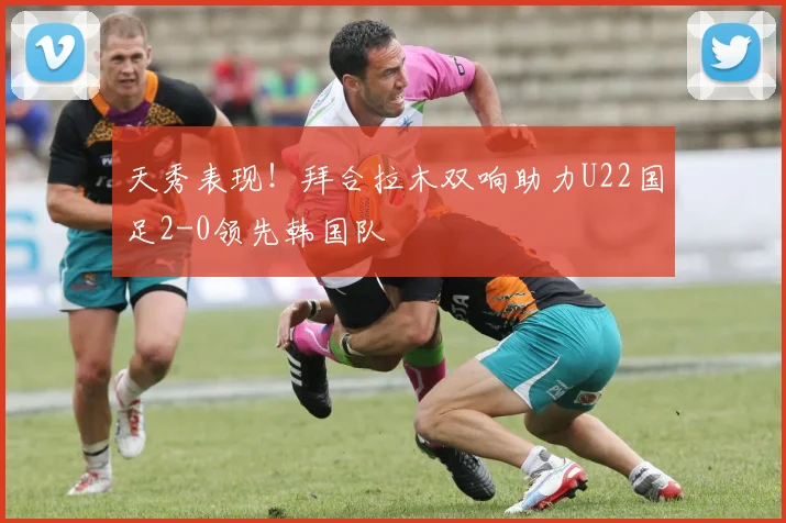 天秀表现！拜合拉木双响助力U22国足2-0领先韩国队