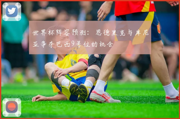 世界杯阵容预测：恩德里克与库尼亚争夺巴西9号位的机会