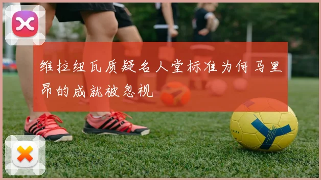 维拉纽瓦质疑名人堂标准为何马里昂的成就被忽视