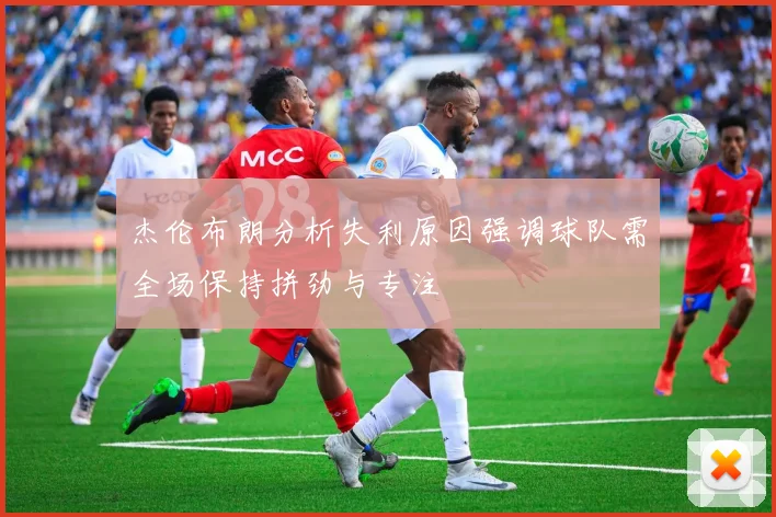 杰伦布朗分析失利原因强调球队需全场保持拼劲与专注