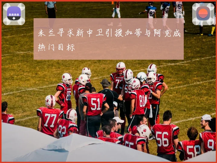米兰寻求新中卫引援加蒂与阿克成热门目标