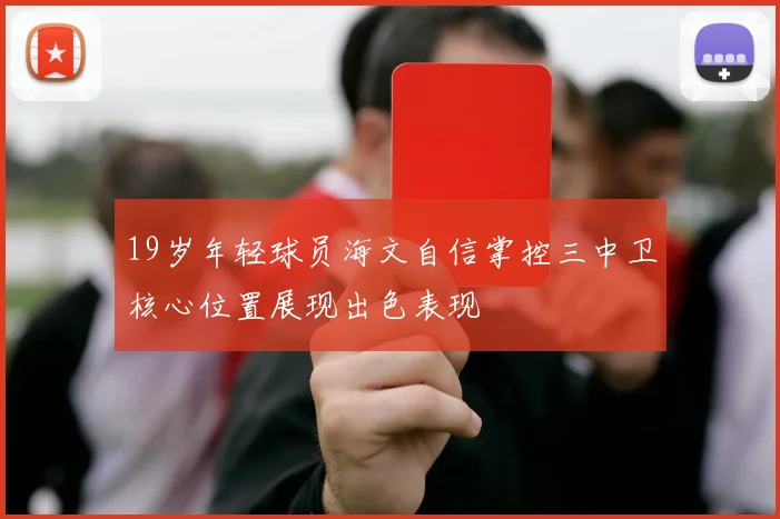 19岁年轻球员海文自信掌控三中卫核心位置展现出色表现