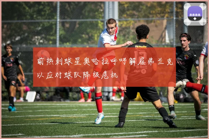 前热刺球星奥哈拉呼吁解雇弗兰克以应对球队降级危机