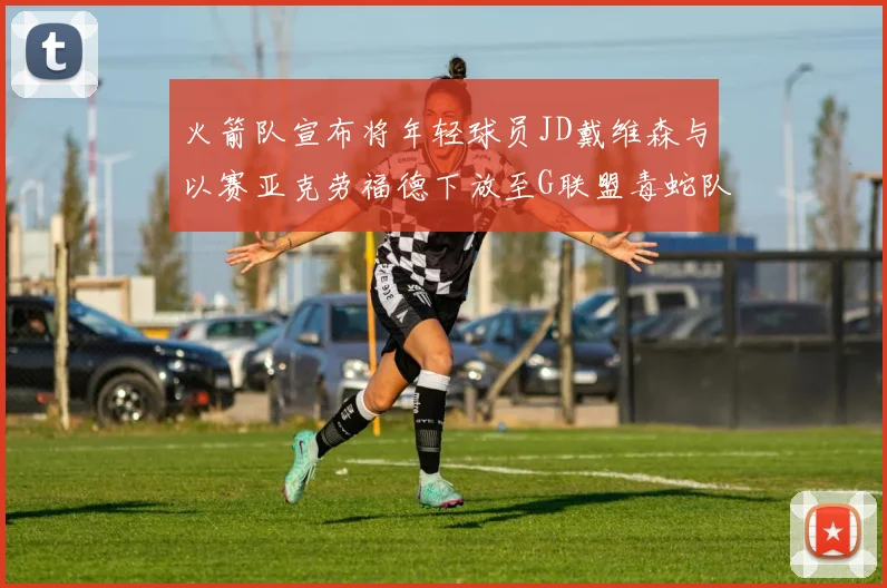 火箭队宣布将年轻球员JD戴维森与以赛亚克劳福德下放至G联盟毒蛇队进行锻炼