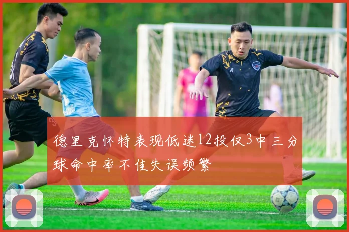 德里克怀特表现低迷12投仅3中三分球命中率不佳失误频繁