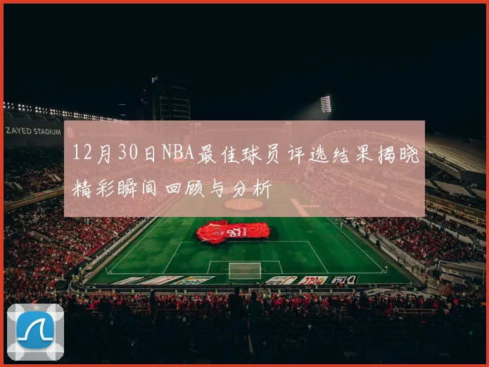 12月30日NBA最佳球员评选结果揭晓精彩瞬间回顾与分析