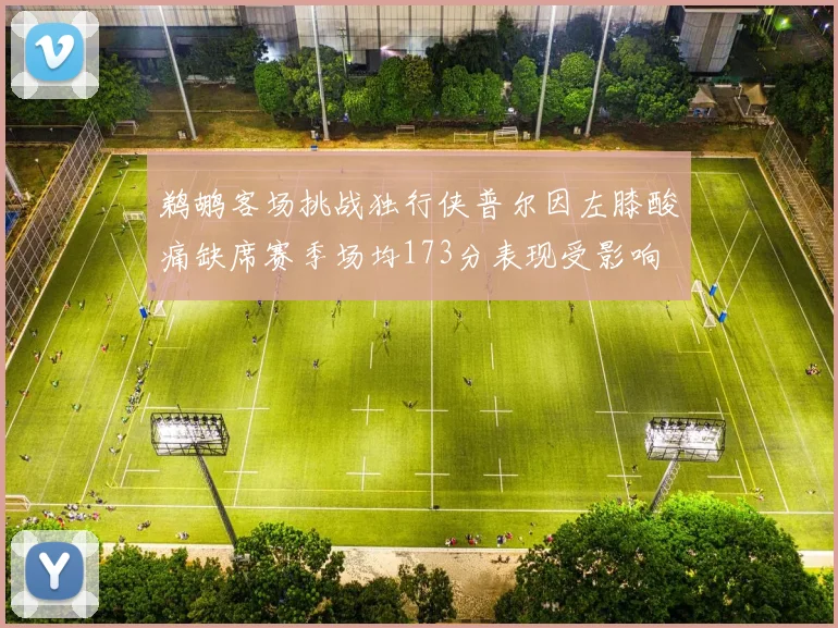 鹈鹕客场挑战独行侠普尔因左膝酸痛缺席赛季场均173分表现受影响