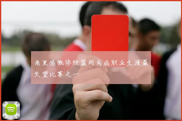 老里感慨惨败篮网或成职业生涯最失望比赛之一