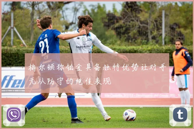 梅尔顿称铂金具备独特优势让对手无从防守的绝佳表现