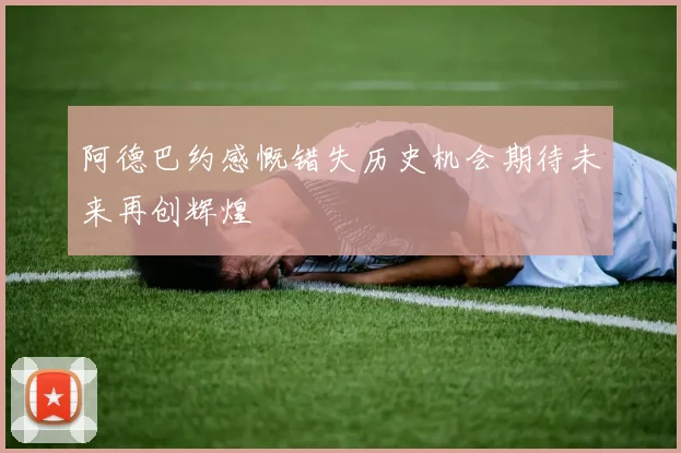 阿德巴约感慨错失历史机会期待未来再创辉煌