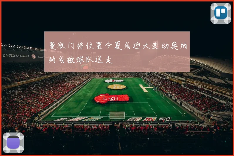 曼联门将位置今夏或迎大变动奥纳纳或被球队送走