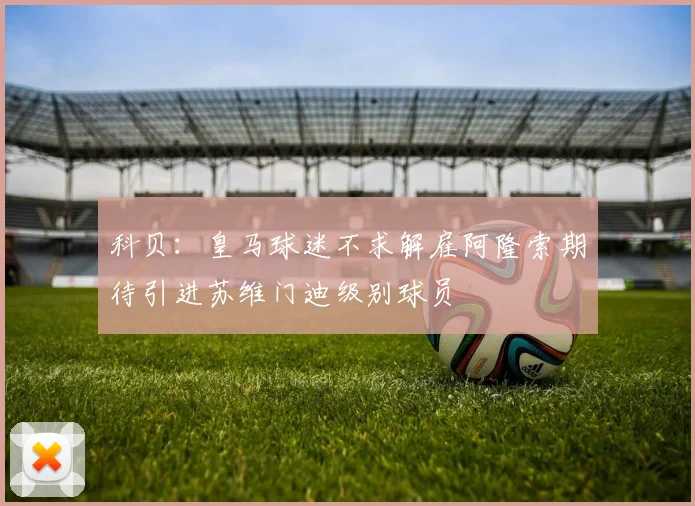 科贝：皇马球迷不求解雇阿隆索期待引进苏维门迪级别球员