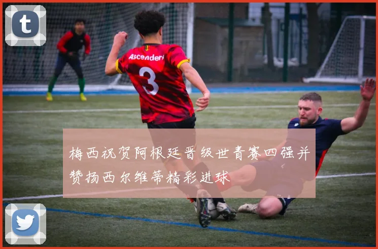 梅西祝贺阿根廷晋级世青赛四强并赞扬西尔维蒂精彩进球