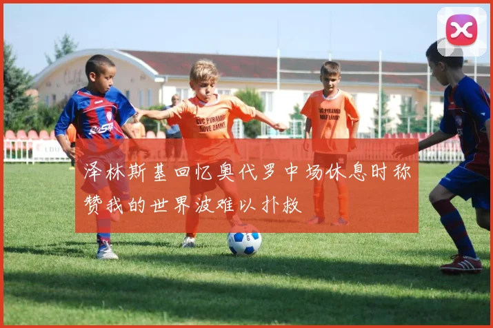 泽林斯基回忆奥代罗中场休息时称赞我的世界波难以扑救