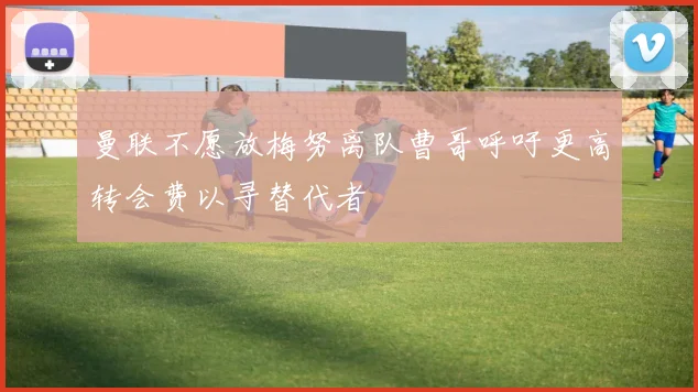 曼联不愿放梅努离队曹哥呼吁更高转会费以寻替代者
