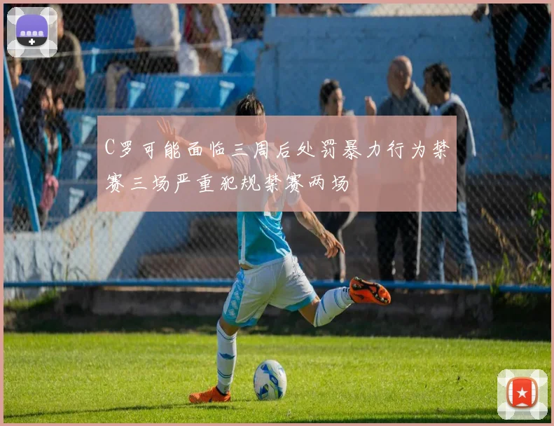 C罗可能面临三周后处罚暴力行为禁赛三场严重犯规禁赛两场
